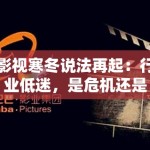 影视寒冬说法再起：行业低迷，是危机还是转机？