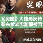 《突围》大结局反转！靳东黄志忠和解被骂烂尾？