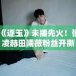 《逐玉》未播先火！张凌赫田曦薇粉丝开撕：谁配当一番？