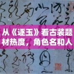 从《逐玉》看古装题材热度，角色名和人物设定为什么更容易破圈