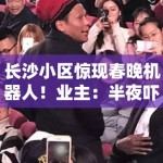 长沙小区惊现春晚机器人！业主：半夜吓哭孩子谁负责？
