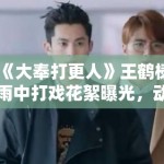 《大奉打更人》王鹤棣雨中打戏花絮曝光，动作设计被赞“教科书级”