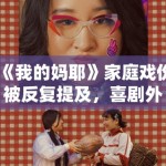 《我的妈耶》家庭戏份被反复提及，喜剧外壳之下情绪表达是否才是重点