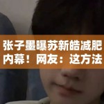 张子墨曝苏新皓减肥内幕！网友：这方法我敢用吗？