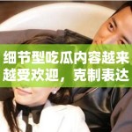 细节型吃瓜内容越来越受欢迎，克制表达为什么反而更适合持续分发