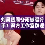 刘昊然周冬雨被曝分手？双方工作室辟谣：“假的，勿传”