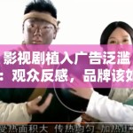 影视剧植入广告泛滥：观众反感，品牌该如何平衡？