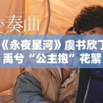 《永夜星河》虞书欣丁禹兮“公主抱”花絮流出，现场笑声不断甜度超标