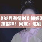 《岁月有情时》梅婷演技封神！网友：这剧该叫父母虐恋？