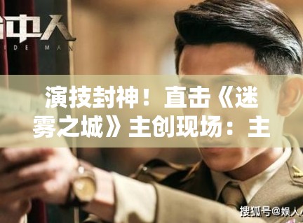 演技封神!直击《迷雾之城》主创现场:主演为了入戏竟然三个月没回家? 演技封神!直击《迷雾之城》主创现场:主演为了入戏竟然三个月没回家?
