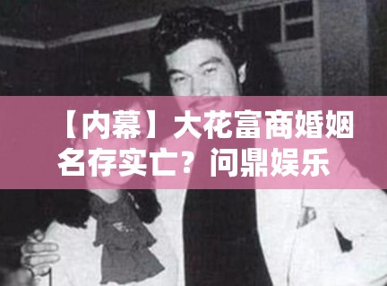 【内幕】大花富商婚姻名存实亡？问鼎娱乐揭秘：孩子抚养权才是争夺焦点