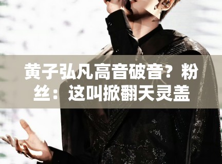 黄子弘凡高音破音？粉丝：这叫掀翻天灵盖式唱法！