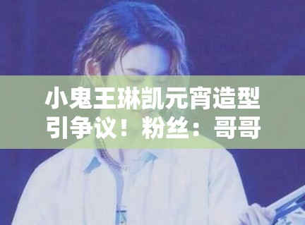 小鬼王琳凯元宵造型引争议！粉丝：哥哥只是太潮了！