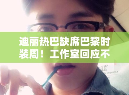 迪丽热巴缺席巴黎时装周！工作室回应不可抗力引猜测！