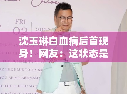 沈玉琳白血病后首现身！网友：这状态是回光返照？