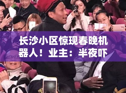 长沙小区惊现春晚机器人！业主：半夜吓哭孩子谁负责？