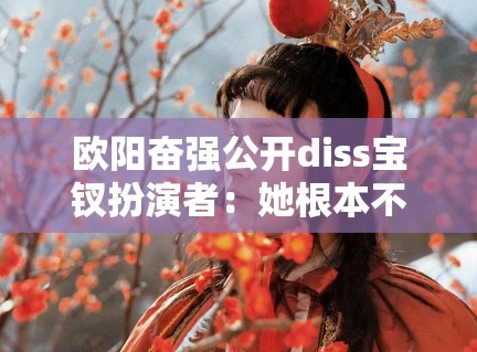 欧阳奋强公开diss宝钗扮演者:她根本不懂红楼梦! 欧阳奋强公开diss宝钗扮演者:她根本不懂红楼梦!