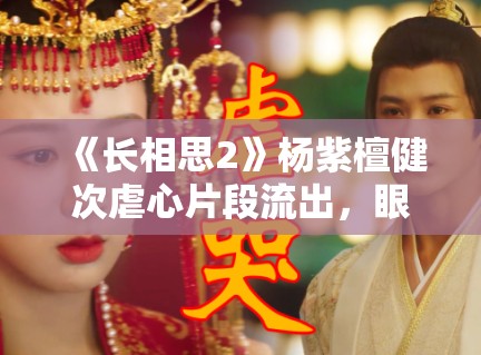 《长相思2》杨紫檀健次虐心片段流出,眼泪值拉满引观众心疼 《长相思2》杨紫檀健次虐心片段流出,眼泪值拉满引观众心疼