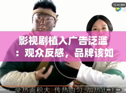 影视剧植入广告泛滥：观众反感，品牌该如何平衡？