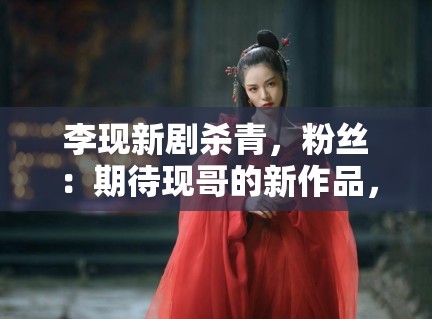 李现新剧杀青，粉丝：期待现哥的新作品，坐等官宣