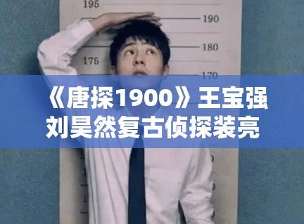 《唐探1900》王宝强刘昊然复古侦探装亮相，年代感细节拉满