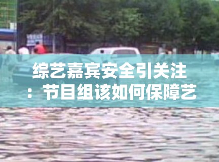 综艺嘉宾安全引关注：节目组该如何保障艺人安全？