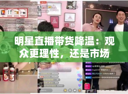 明星直播带货降温：观众更理性，还是市场已饱和？