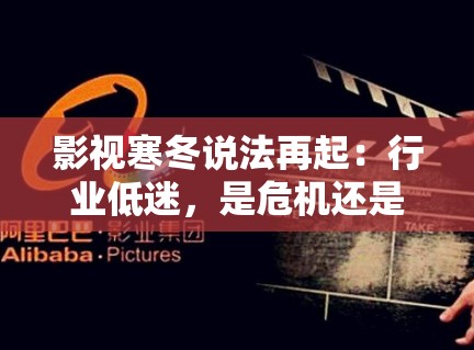 影视寒冬说法再起：行业低迷，是危机还是转机？