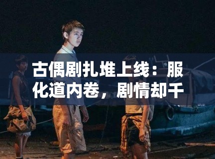 古偶剧扎堆上线：服化道内卷，剧情却千篇一律？