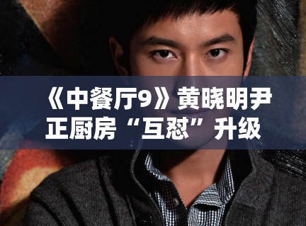 《中餐厅9》黄晓明尹正厨房“互怼”升级，默契配合被赞“黄金搭档”