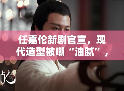 任嘉伦新剧官宣,现代造型被嘲“油腻”,粉丝:造型师出来挨打 任嘉伦新剧官宣,现代造型被嘲“油腻”,粉丝:造型师出来挨打