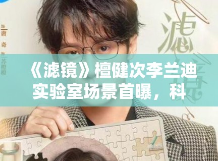 《滤镜》檀健次李兰迪实验室场景首曝，科幻元素拉满引猜测