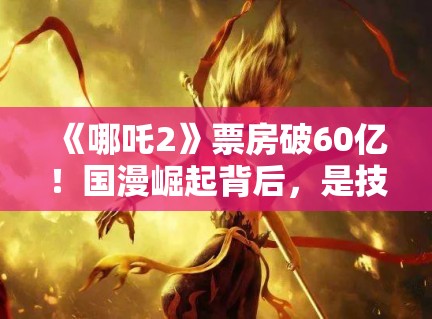 《哪吒2》票房破60亿!国漫崛起背后,是技术革新还是文化自信? 《哪吒2》票房破60亿!国漫崛起背后,是技术革新还是文化自信?