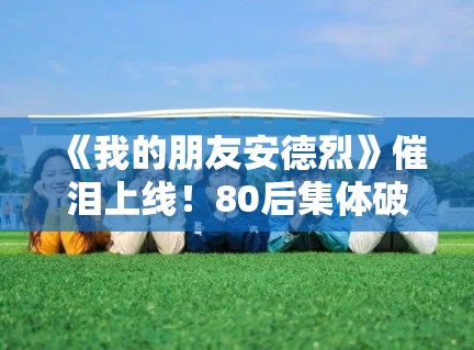 《我的朋友安德烈》催泪上线！80后集体破防：这就是青春！