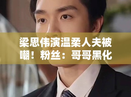 梁思伟演温柔人夫被嘲！粉丝：哥哥黑化吧求求了！