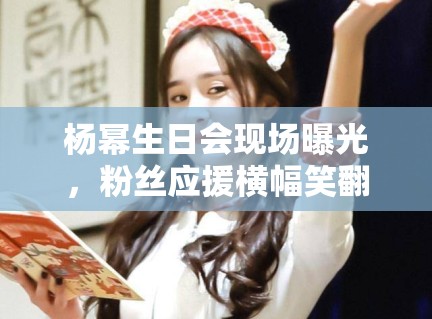 杨幂生日会现场曝光，粉丝应援横幅笑翻全网：“幂姐永远18”