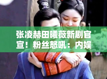 张凌赫田曦薇新剧官宣！粉丝怒吼：内娱终于有CP感了？