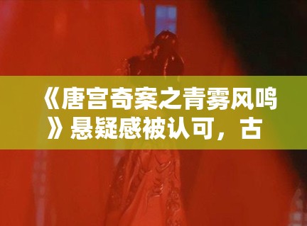 《唐宫奇案之青雾风鸣》悬疑感被认可，古装探案题材还能玩出哪些变化