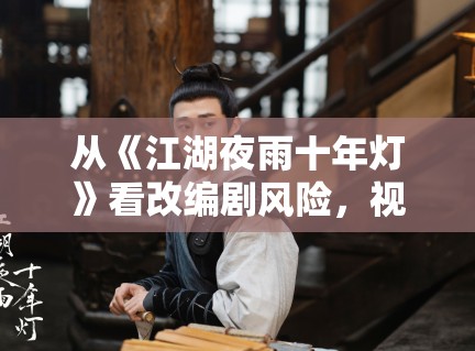 从《江湖夜雨十年灯》看改编剧风险，视觉风格与人物气质谁更关键